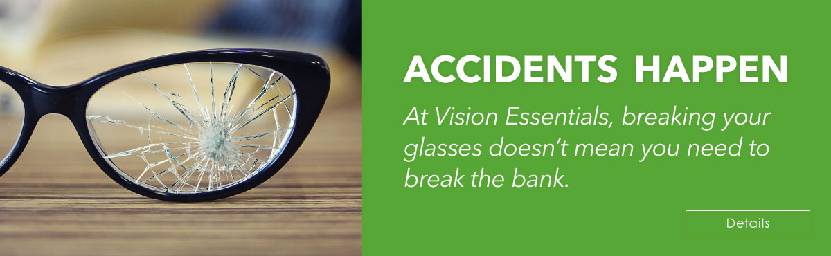 At Vision Essentials, breaking your glasses doesn't mean you need to break the bank.