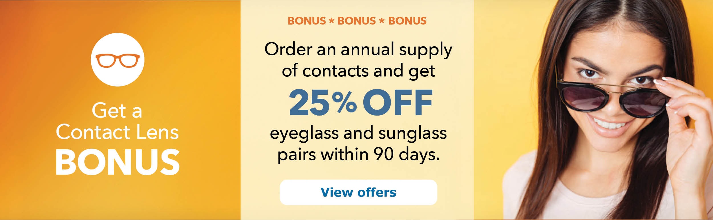 Order an annual supply of contacts and get 25% OFF eyeglass and sunglass pairs within 90 days.